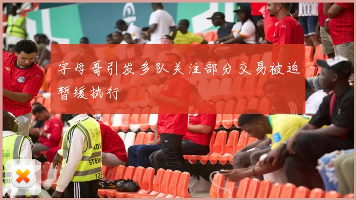 字母哥引发多队关注部分交易被迫暂缓执行