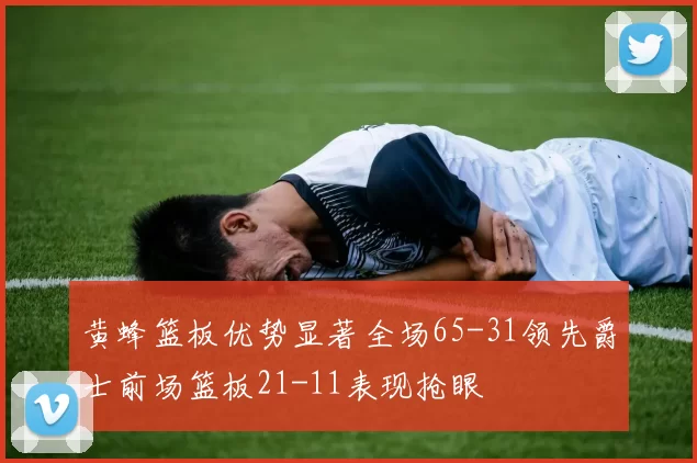 黄蜂篮板优势显著全场65-31领先爵士前场篮板21-11表现抢眼
