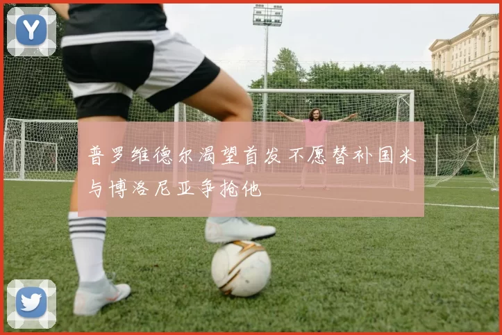 普罗维德尔渴望首发不愿替补国米与博洛尼亚争抢他