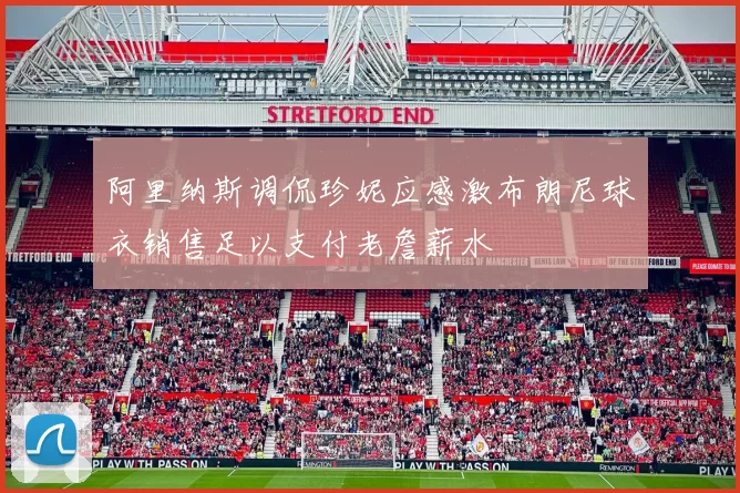阿里纳斯调侃珍妮应感激布朗尼球衣销售足以支付老詹薪水