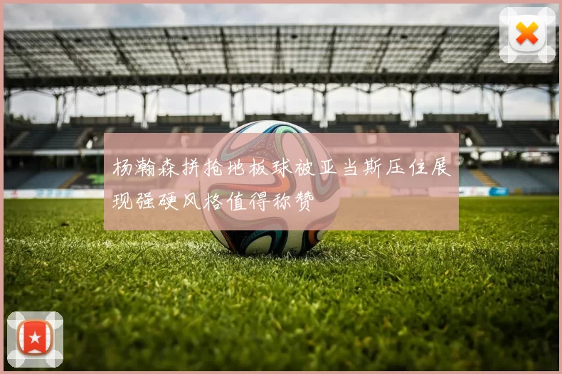 杨瀚森拼抢地板球被亚当斯压住展现强硬风格值得称赞