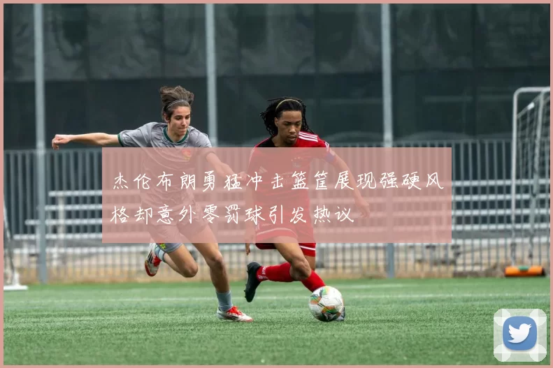 杰伦布朗勇猛冲击篮筐展现强硬风格却意外零罚球引发热议