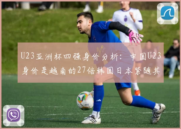 U23亚洲杯四强身价分析：中国U23身价是越南的27倍韩国日本紧随其后
