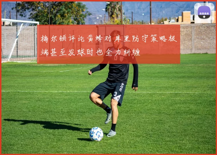 梅尔顿评论黄蜂对库里防守策略极端甚至发球时也全力纠缠