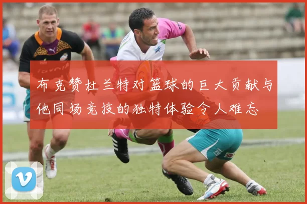 布克赞杜兰特对篮球的巨大贡献与他同场竞技的独特体验令人难忘
