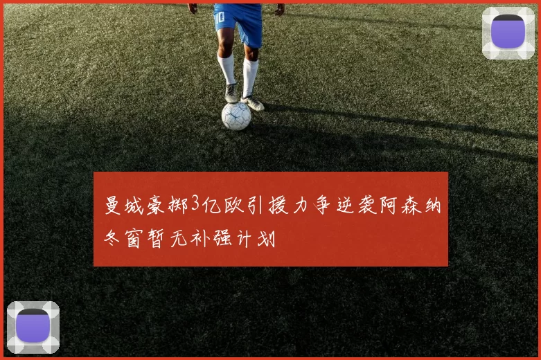 曼城豪掷3亿欧引援力争逆袭阿森纳冬窗暂无补强计划