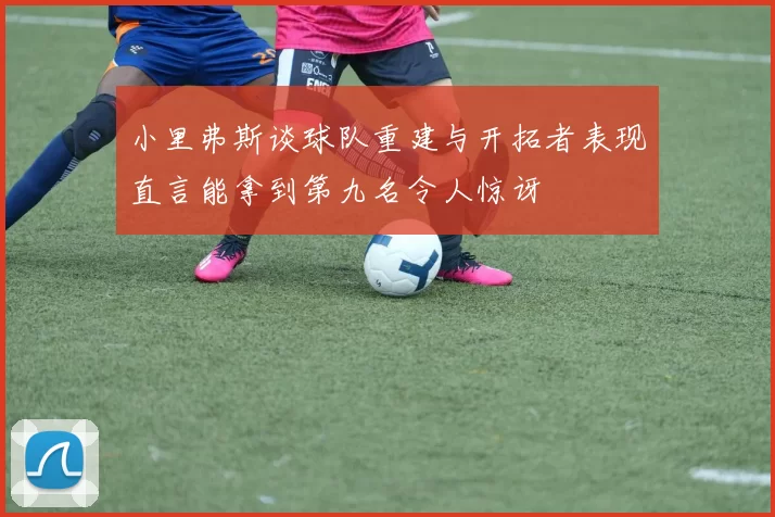 小里弗斯谈球队重建与开拓者表现直言能拿到第九名令人惊讶