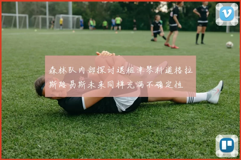 森林队内部探讨退租津琴科道格拉斯路易斯未来同样充满不确定性